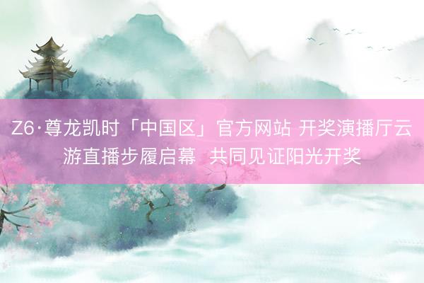 Z6·尊龙凯时「中国区」官方网站 开奖演播厅云游直播步履启幕 共同见证阳光开奖