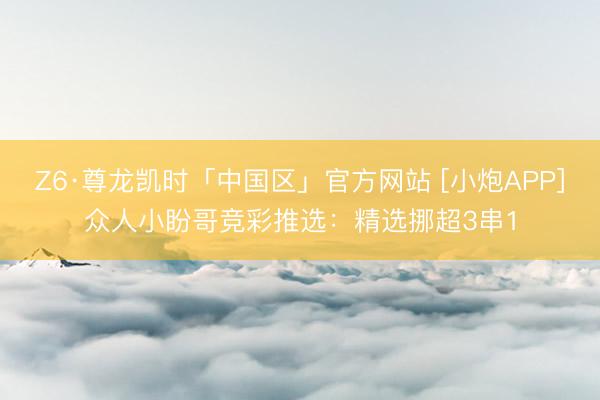 Z6·尊龙凯时「中国区」官方网站 [小炮APP]众人小盼哥竞彩推选：精选挪超3串1