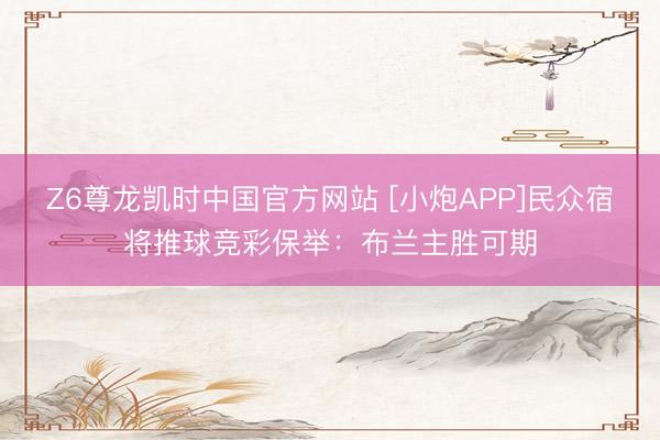 Z6尊龙凯时中国官方网站 [小炮APP]民众宿将推球竞彩保举：布兰主胜可期