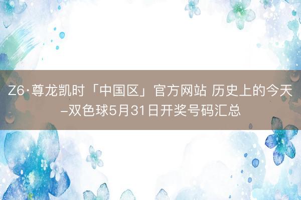 Z6·尊龙凯时「中国区」官方网站 历史上的今天-双色球5月31日开奖号码汇总
