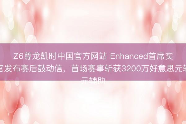 Z6尊龙凯时中国官方网站 Enhanced首席实施官发布赛后鼓动信，首场赛事斩获3200万好意思元辅助