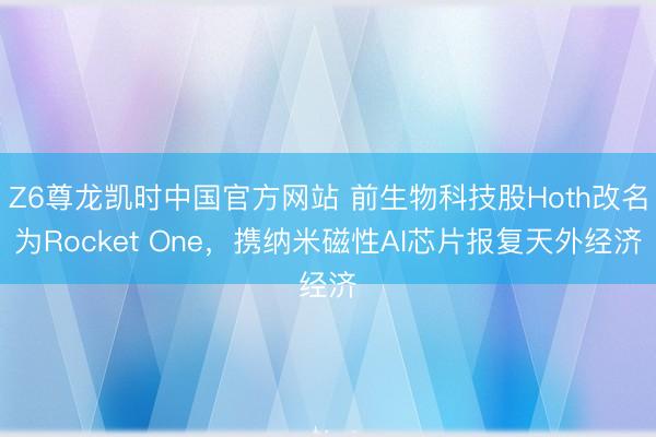 Z6尊龙凯时中国官方网站 前生物科技股Hoth改名为Rocket One，携纳米磁性AI芯片报复天外经济