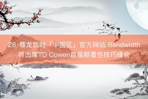 Z6·尊龙凯时「中国区」官方网站 Bandwidth将出席TD Cowen首届颠覆性技巧峰会