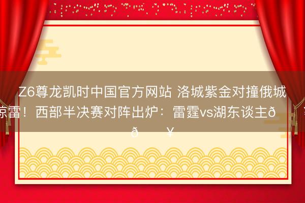 Z6尊龙凯时中国官方网站 洛城紫金对撞俄城惊雷！西部半决赛对阵出炉：雷霆vs湖东谈主🔥