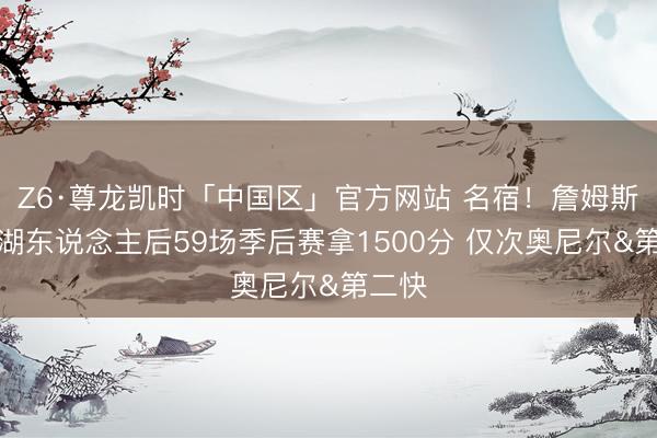 Z6·尊龙凯时「中国区」官方网站 名宿！詹姆斯加盟湖东说念主后59场季后赛拿1500分 仅次奥尼尔&第二快