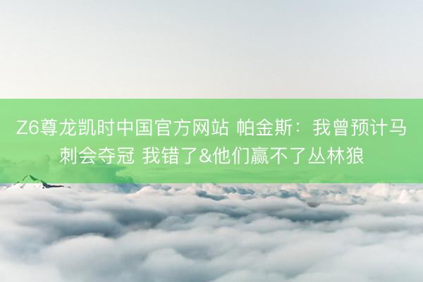 Z6尊龙凯时中国官方网站 帕金斯：我曾预计马刺会夺冠 我错了&他们赢不了丛林狼