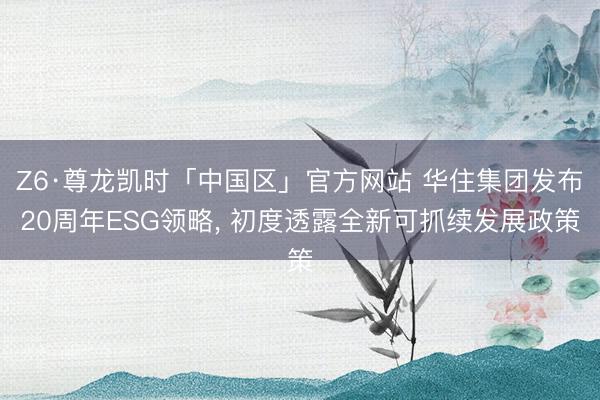 Z6·尊龙凯时「中国区」官方网站 华住集团发布20周年ESG领略， 初度透露全新可抓续发展政策