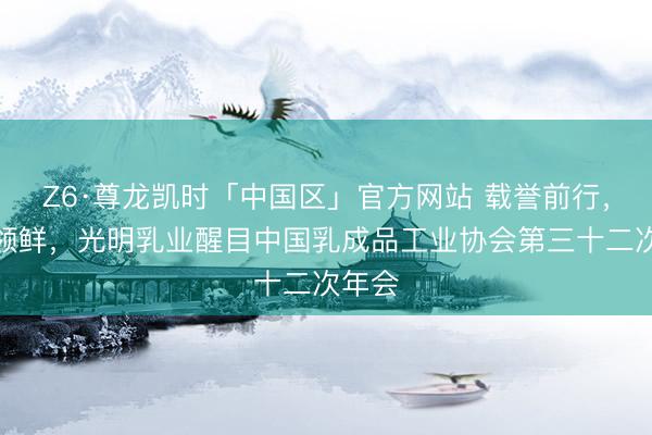 Z6·尊龙凯时「中国区」官方网站 载誉前行,科技领鲜,光明乳业醒目中国乳成品工业协会第三十二次年会