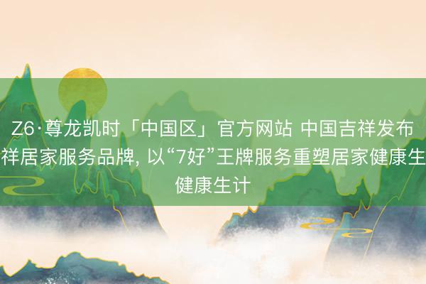 Z6·尊龙凯时「中国区」官方网站 中国吉祥发布吉祥居家服务品牌， 以“7好”王牌服务重塑居家健康生计