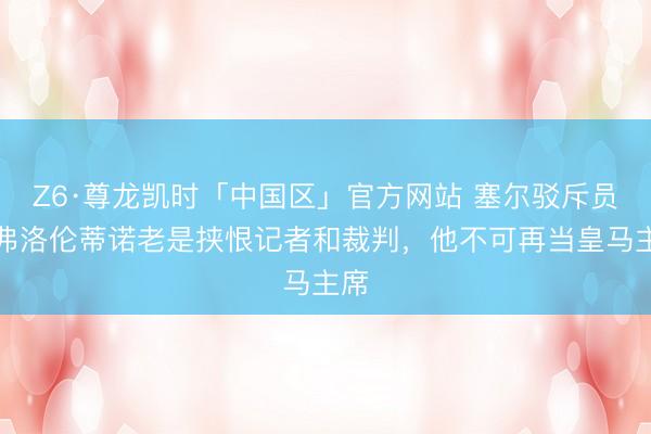 Z6·尊龙凯时「中国区」官方网站 塞尔驳斥员：弗洛伦蒂诺老是挟恨记者和裁判，他不可再当皇马主席
