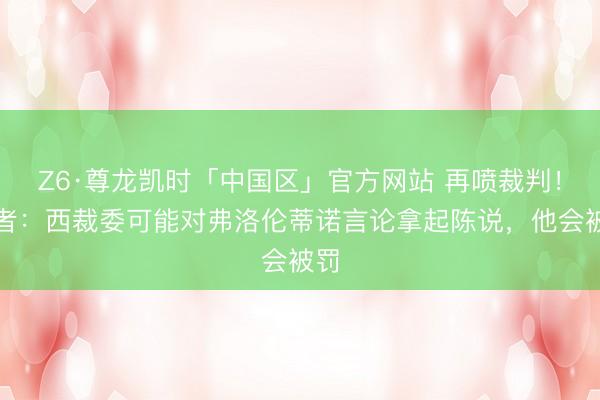 Z6·尊龙凯时「中国区」官方网站 再喷裁判！记者：西裁委可能对弗洛伦蒂诺言论拿起陈说，他会被罚