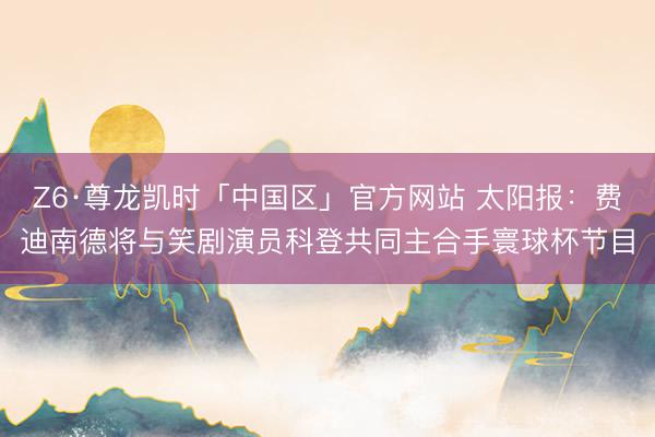 Z6·尊龙凯时「中国区」官方网站 太阳报：费迪南德将与笑剧演员科登共同主合手寰球杯节目