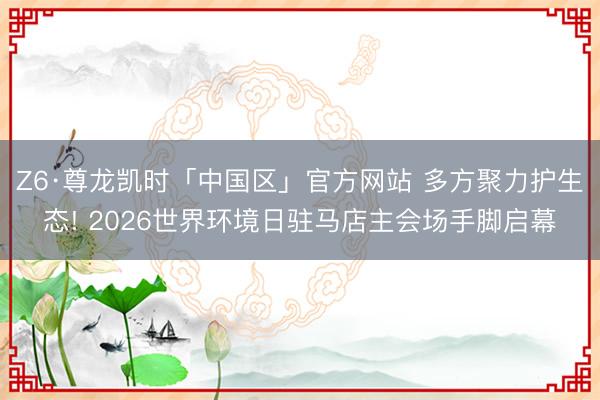 Z6·尊龙凯时「中国区」官方网站 多方聚力护生态! 2026世界环境日驻马店主会场手脚启幕