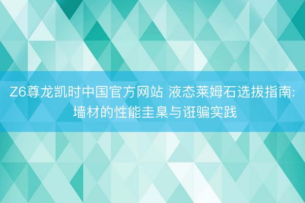 Z6尊龙凯时中国官方网站 液态莱姆石选拔指南: 墙材的性能圭臬与诳骗实践