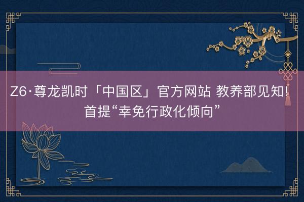 Z6·尊龙凯时「中国区」官方网站 教养部见知! 首提“幸免行政化倾向”