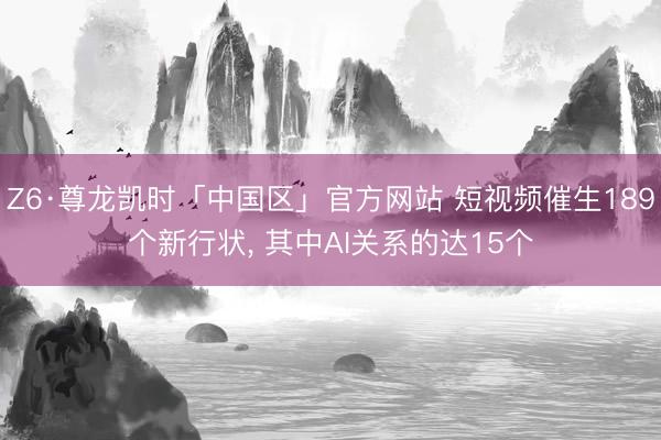 Z6·尊龙凯时「中国区」官方网站 短视频催生189个新行状， 其中AI关系的达15个