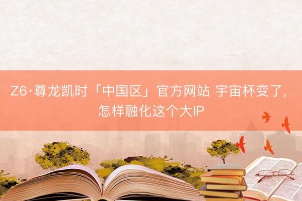 Z6·尊龙凯时「中国区」官方网站 宇宙杯变了， 怎样融化这个大IP