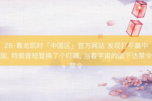 Z6·尊龙凯时「中国区」官方网站 发现打不赢中国， 特朗普短暂换了个叮嘱， 当着宇宙的面下达禁令