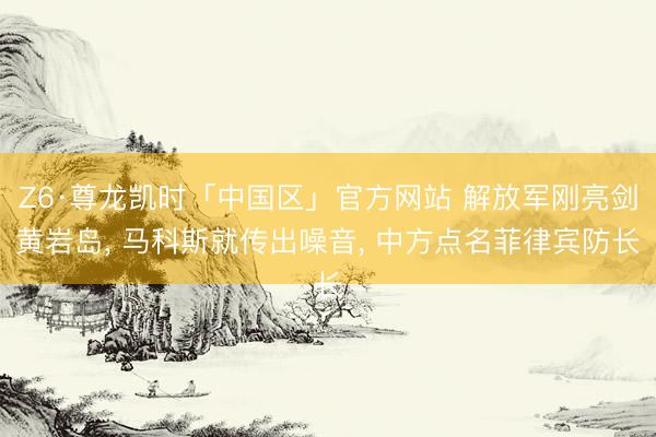 Z6·尊龙凯时「中国区」官方网站 解放军刚亮剑黄岩岛， 马科斯就传出噪音， 中方点名菲律宾防长