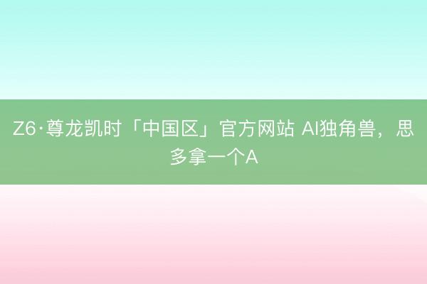 Z6·尊龙凯时「中国区」官方网站 AI独角兽，思多拿一个A