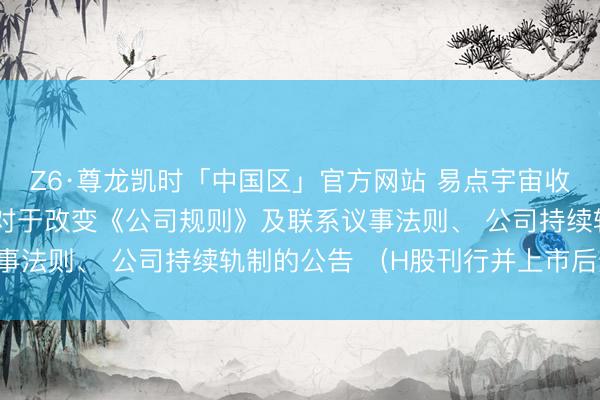Z6·尊龙凯时「中国区」官方网站 易点宇宙收集科技股份有限公司 对于改变《公司规则》及联系议事法则、 公司持续轨制的公告 （H股刊行并上市后适用）