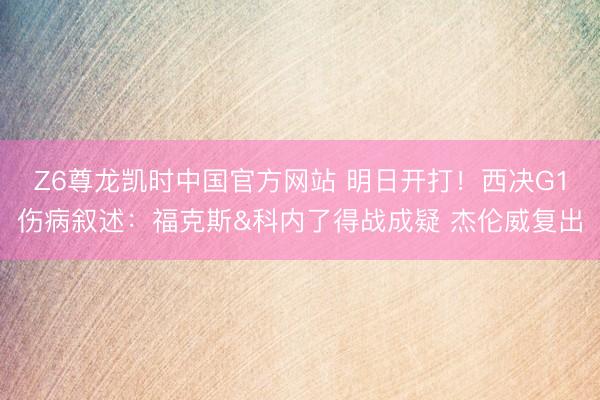Z6尊龙凯时中国官方网站 明日开打！西决G1伤病叙述：福克斯&科内了得战成疑 杰伦威复出