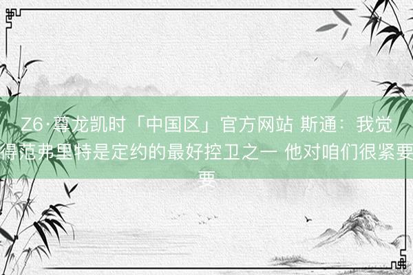 Z6·尊龙凯时「中国区」官方网站 斯通：我觉得范弗里特是定约的最好控卫之一 他对咱们很紧要