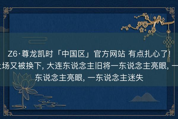 Z6·尊龙凯时「中国区」官方网站 有点扎心了! 朱鹏宇替补上场又被换下， 大连东说念主旧将一东说念主亮眼， 一东说念主迷失