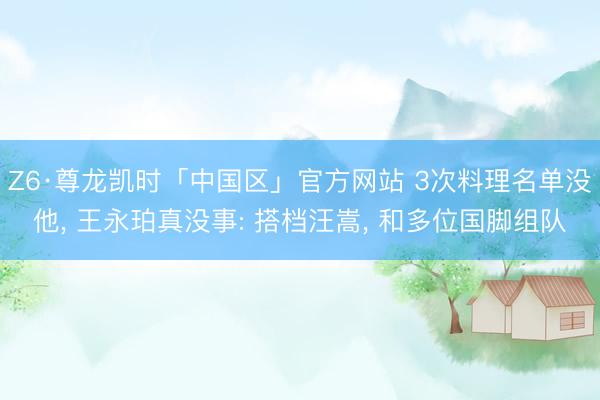 Z6·尊龙凯时「中国区」官方网站 3次料理名单没他， 王永珀真没事: 搭档汪嵩， 和多位国脚组队