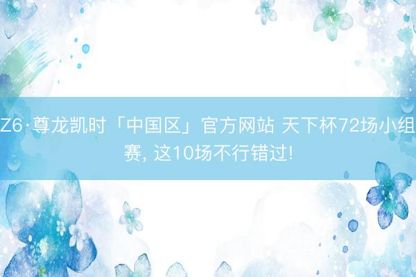 Z6·尊龙凯时「中国区」官方网站 天下杯72场小组赛， 这10场不行错过!