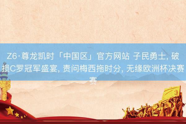 Z6·尊龙凯时「中国区」官方网站 子民勇士， 破损C罗冠军盛宴， 责问梅西拖时分， 无缘欧洲杯决赛