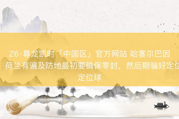 Z6·尊龙凯时「中国区」官方网站 哈塞尔巴因克：荷兰有遍及防地最初要确保零封，然后期骗好定位球