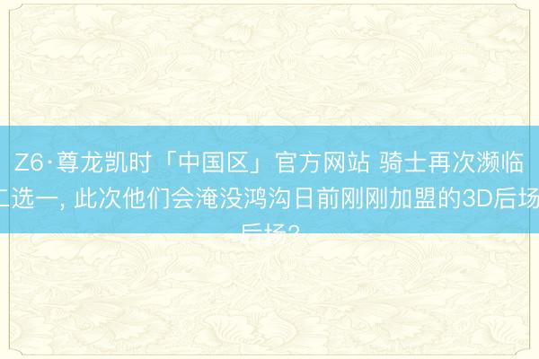 Z6·尊龙凯时「中国区」官方网站 骑士再次濒临二选一， 此次他们会淹没鸿沟日前刚刚加盟的3D后场?