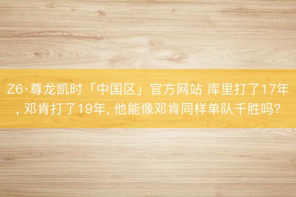 Z6·尊龙凯时「中国区」官方网站 库里打了17年， 邓肯打了19年， 他能像邓肯同样单队千胜吗?