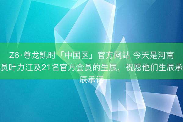 Z6·尊龙凯时「中国区」官方网站 今天是河南球员叶力江及21名官方会员的生辰，祝愿他们生辰承诺