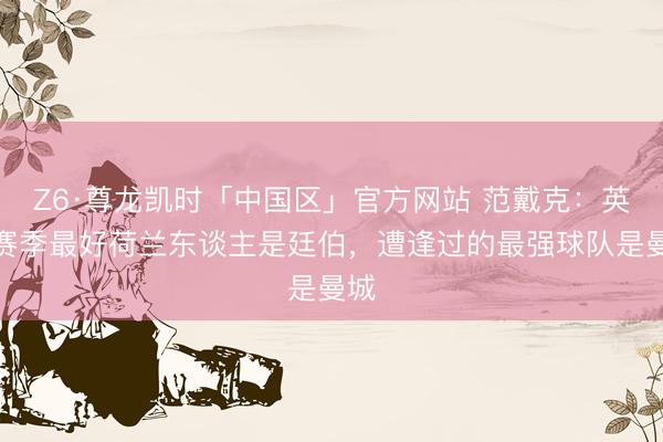 Z6·尊龙凯时「中国区」官方网站 范戴克:英超赛季最好荷兰东谈主是廷伯,遭逢过的最强球队是曼城