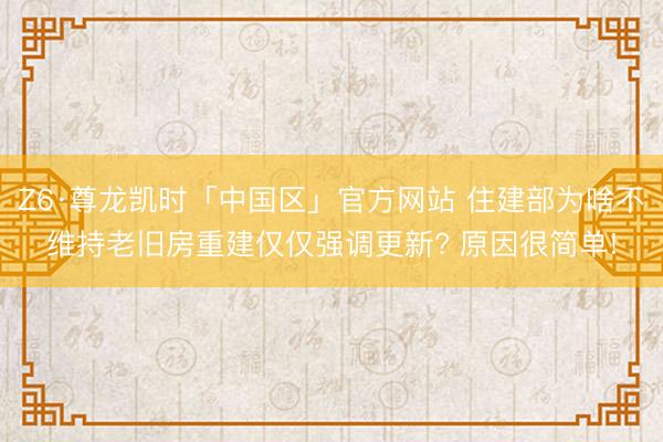 Z6·尊龙凯时「中国区」官方网站 住建部为啥不维持老旧房重建仅仅强调更新? 原因很简单!