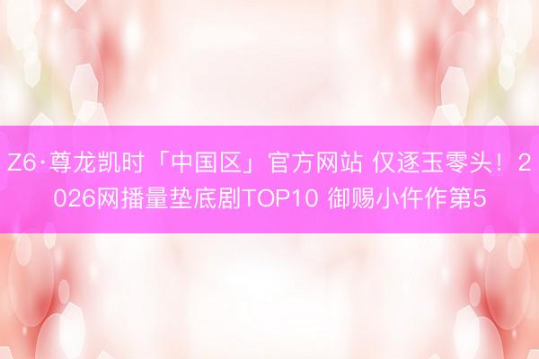 Z6·尊龙凯时「中国区」官方网站 仅逐玉零头！2026网播量垫底剧TOP10 御赐小仵作第5