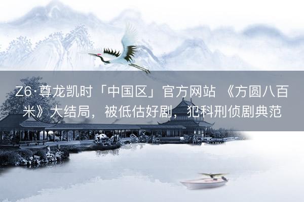 Z6·尊龙凯时「中国区」官方网站 《方圆八百米》大结局，被低估好剧，犯科刑侦剧典范