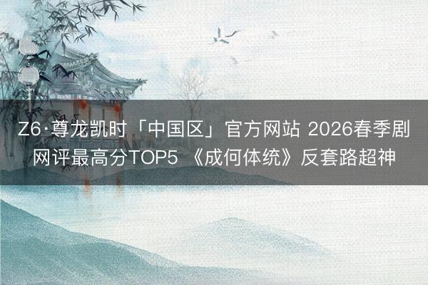 Z6·尊龙凯时「中国区」官方网站 2026春季剧网评最高分TOP5 《成何体统》反套路超神