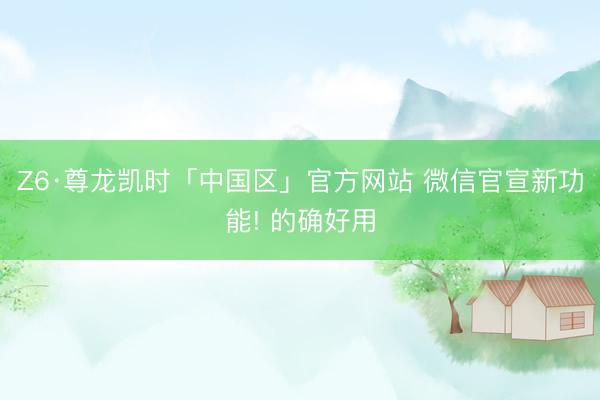 Z6·尊龙凯时「中国区」官方网站 微信官宣新功能! 的确好用
