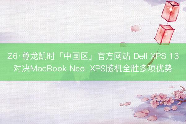 Z6·尊龙凯时「中国区」官方网站 Dell XPS 13对决MacBook Neo: XPS随机全胜多项优势