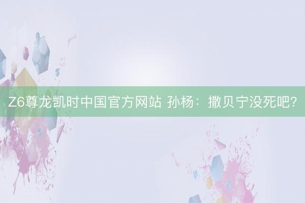 Z6尊龙凯时中国官方网站 孙杨：撒贝宁没死吧？