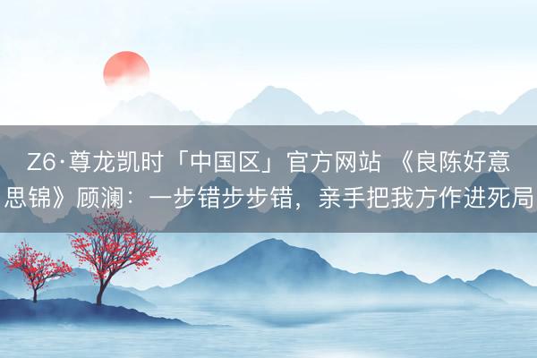 Z6·尊龙凯时「中国区」官方网站 《良陈好意思锦》顾澜:一步错步步错,亲手把我方作进死局