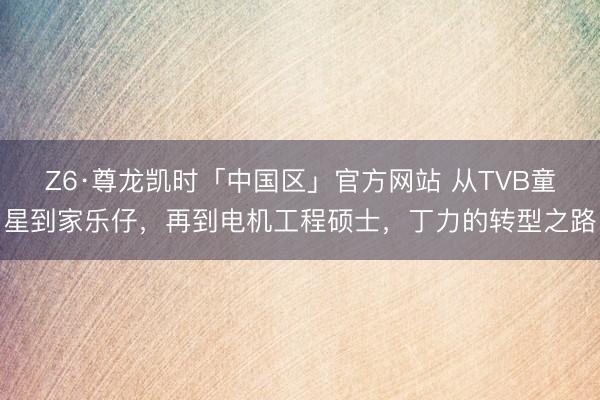 Z6·尊龙凯时「中国区」官方网站 从TVB童星到家乐仔，再到电机工程硕士，丁力的转型之路