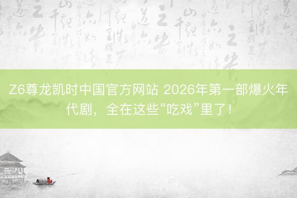 Z6尊龙凯时中国官方网站 2026年第一部爆火年代剧，全在这些“吃戏”里了！