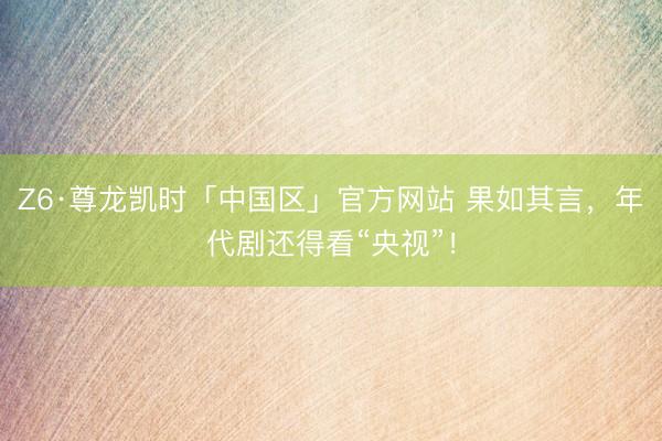 Z6·尊龙凯时「中国区」官方网站 果如其言，年代剧还得看“央视”！