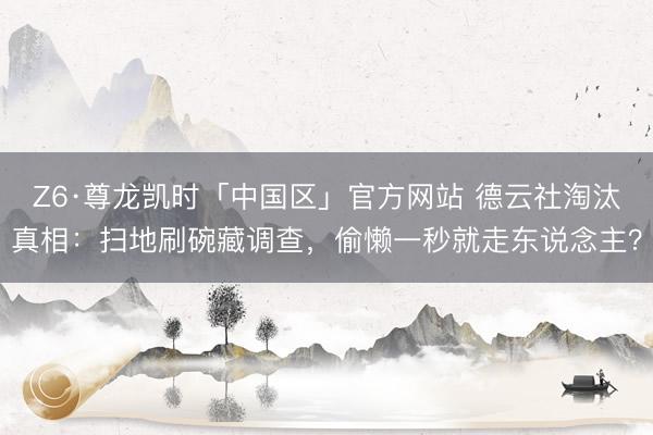 Z6·尊龙凯时「中国区」官方网站 德云社淘汰真相：扫地刷碗藏调查，偷懒一秒就走东说念主？