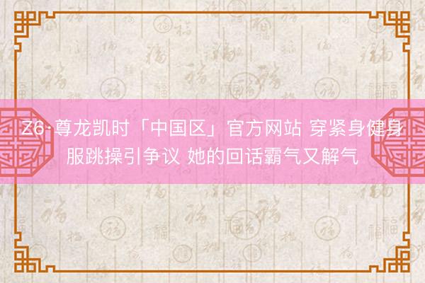 Z6·尊龙凯时「中国区」官方网站 穿紧身健身服跳操引争议 她的回话霸气又解气