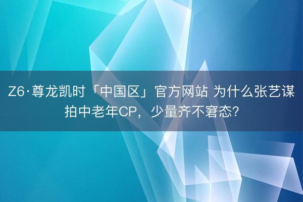 Z6·尊龙凯时「中国区」官方网站 为什么张艺谋拍中老年CP，少量齐不窘态？